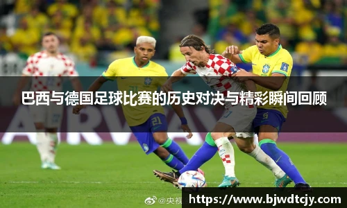 巴西与德国足球比赛的历史对决与精彩瞬间回顾