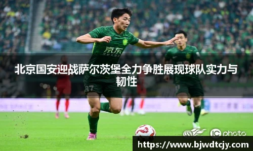 北京国安迎战萨尔茨堡全力争胜展现球队实力与韧性