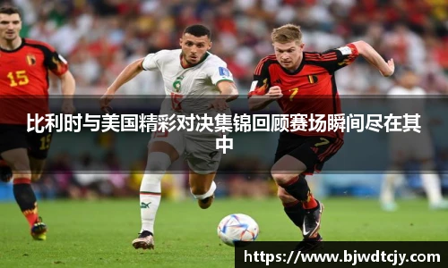 比利时与美国精彩对决集锦回顾赛场瞬间尽在其中