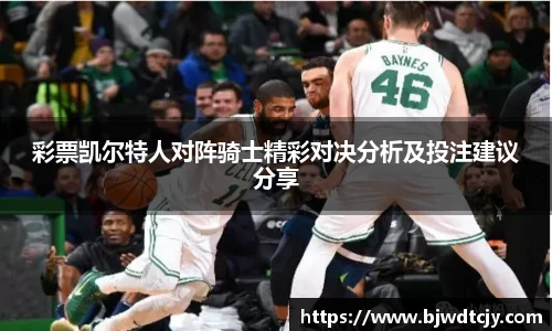 彩票凯尔特人对阵骑士精彩对决分析及投注建议分享