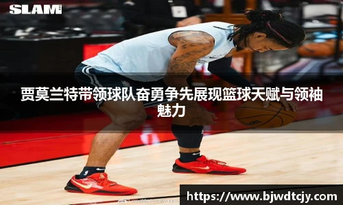 贾莫兰特带领球队奋勇争先展现篮球天赋与领袖魅力
