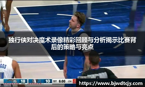 独行侠对决魔术录像精彩回顾与分析揭示比赛背后的策略与亮点