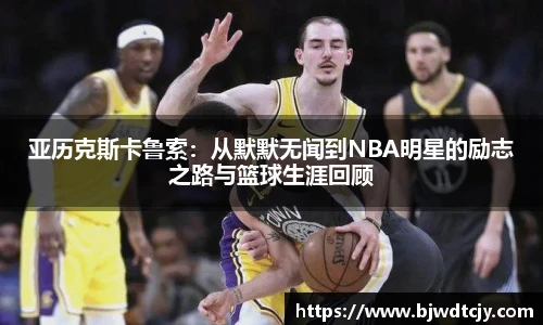 亚历克斯卡鲁索：从默默无闻到NBA明星的励志之路与篮球生涯回顾
