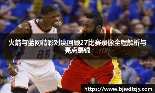 火箭与蓝网精彩对决回顾27比赛录像全程解析与亮点集锦